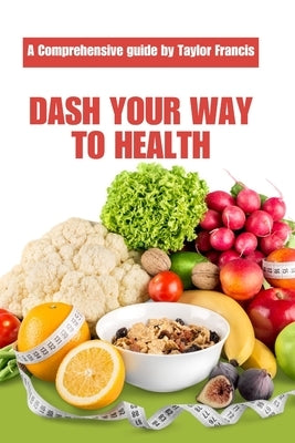Dash Your Way to Health: A Comprehensive Guide to the Diet and Exercise Program that Lowers Blood Pressure and Promotes Weight Loss. by Francis, Taylor