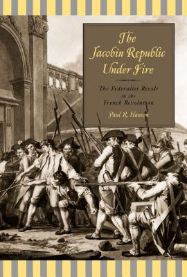 The Jacobin Republic Under Fire: The Federalist Revolt in the French Revolution by Hanson, Paul R.