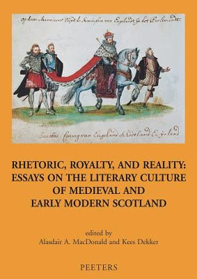 Rhetoric, Royalty, and Reality: Essays on the Literary Culture of Medieval and Early Modern Scotland by Dekker, K.