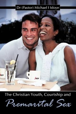 The Christian Youth, Courtship and Premarital Sex by Idoye, Michael I.