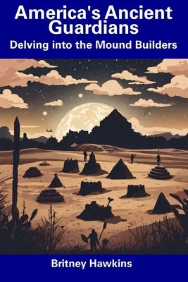 America's Ancient Guardians: Delving into the Mound Builders by Hawkins, Britney