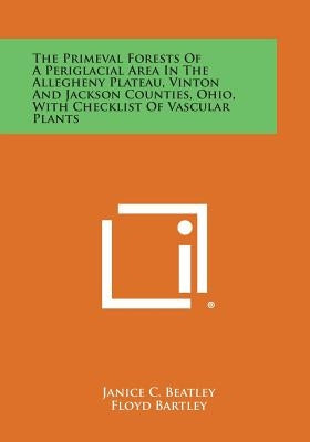 The Primeval Forests of a Periglacial Area in the Allegheny Plateau, Vinton and Jackson Counties, Ohio, with Checklist of Vascular Plants by Beatley, Janice C.