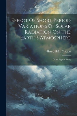 Effect Of Short Period Variations Of Solar Radiation On The Earth's Atmosphere: (with Eight Charts) by Clayton, Henry Helm