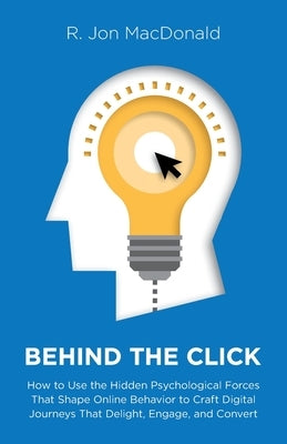 Behind The Click: How to Use the Hidden Psychological Forces That Shape Online Behavior to Craft Digital Journeys That Delight, Engage, by MacDonald, R. Jon