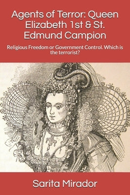 Agents of Terror: Queen Elizabeth 1st & St. Edmund Campion: Religious Freedom or Government Control. Which is the terrorist? by Mirador, Sarita