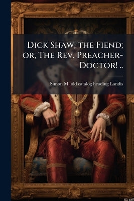 Dick Shaw, the Fiend; or, The Rev. Preacher-Doctor! .. by Landis, Simon M.