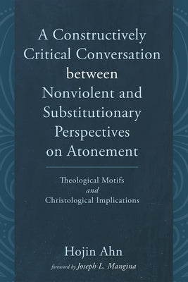 A Constructively Critical Conversation between Nonviolent and Substitutionary Perspectives on Atonement by Ahn, Hojin