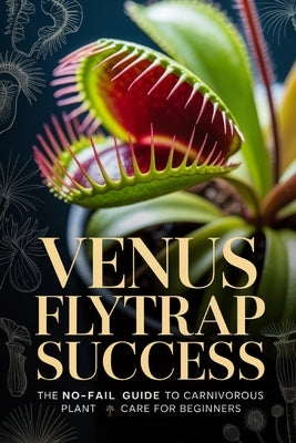 Venus Flytrap Success: The No-Fail Guide to Carnivorous Plant Care for Beginners by Voss, Calder