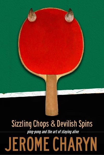 Sizzling Chops and Devilish Spins: Ping-Pong and the Art of Staying Alive by Charyn, Jerome