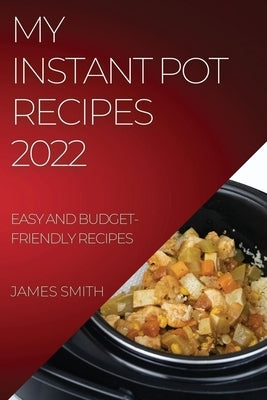 My Instant Pot Recipes 2022: Easy and Budget-Friendly Recipes by Smith, James
