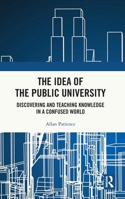 The Idea of the Public University: Discovering and Teaching Knowledge in a Confused World by Patience, Allan