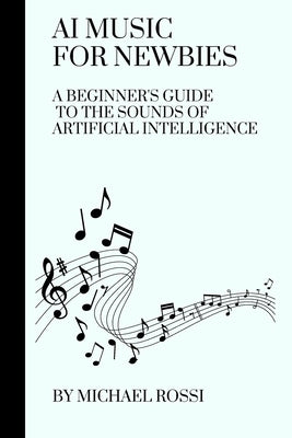 AI Music for Newbies: A Beginner's Guide to the Sounds of Artificial Intelligence by Rossi, Michael