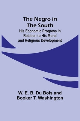 The Negro in the South; His Economic Progress in Relation to his Moral and Religious Development by Du Bois, W. E. B.