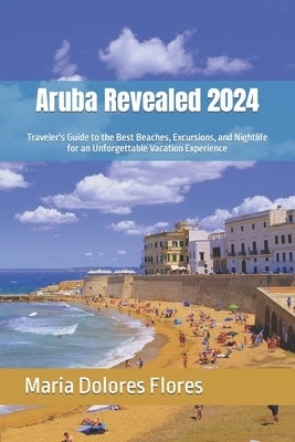 Aruba Revealed 2024: Traveler's Guide to the Best Beaches, Excursions, and Nightlife for an Unforgettable Vacation Experience by Dolores, Maria