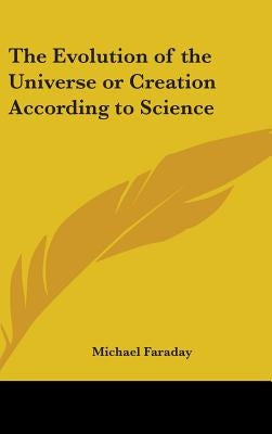 The Evolution of the Universe or Creation According to Science by Faraday, Michael