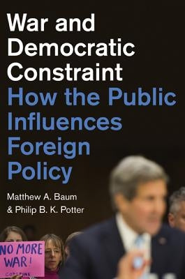 War and Democratic Constraint: How the Public Influences Foreign Policy by Baum, Matthew A.