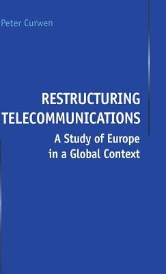 Restructuring Telecommunications: A Study of Europe in a Global Context by Curwen, P.