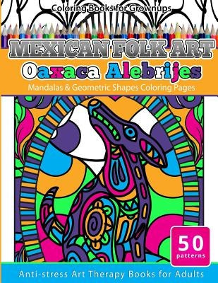 Coloring Books for Grownups Mexican Folk Art Oaxaca Alebrijes: Mandala & Geometric Shapes Coloring Pages Anti-stress Art Therapy Coloring Books for Ad by Books, Grownup Coloring