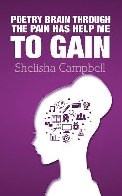 Poetry Brain Through the Pain Has Help Me to Gain by Campbell, Shelisha