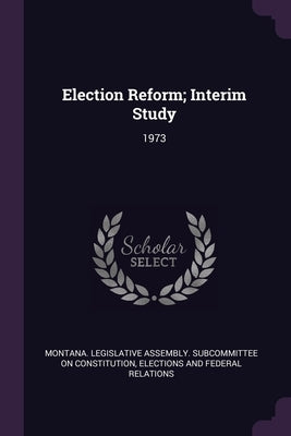 Election Reform; Interim Study: 1973 by Montana Legislative Assembly Subcommit
