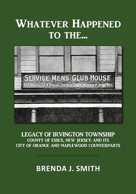 Whatever Happened to the Servicemen's Clubhouse: The Legacy of Irvington, County of Essex, New Jersey: And Its City of Orange and Maplewood Counter Pa by Smith, Brenda J.