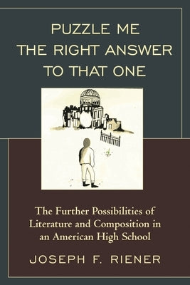 Puzzle Me the Right Answer to that One: The Further Possibilities of Literature and Composition in an American High School by Riener, Joseph F.
