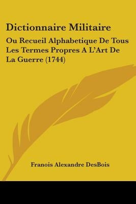 Dictionnaire Militaire: Ou Recueil Alphabetique De Tous Les Termes Propres A L'Art De La Guerre (1744) by Desbois, Franois Alexandre