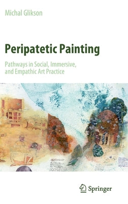 Peripatetic Painting: Pathways in Social, Immersive, and Empathic Art Practice by Glikson, Michal