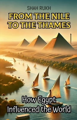 From the Nile to the Thames: How Egypt Influenced the World by Rukh, Shah