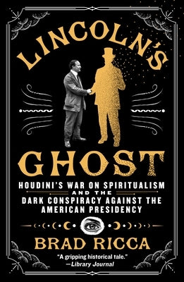 Lincoln's Ghost: Houdini's War on Spiritualism and the Dark Conspiracy Against the American Presidency by Ricca, Brad