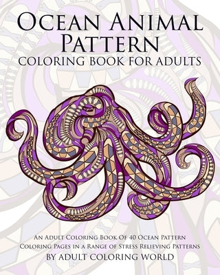 Ocean Animal Pattern Coloring Book for Adults: An Adult Coloring Book of 40 Ocean Pattern Coloring Pages in a Range of Stress Relieving Patterns by World, Adult Coloring