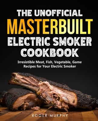 The Unofficial Masterbuilt Electric Smoker Cookbook: Amazing Recipes for Smoking Meat, Fish, Vegetable, Game with Your Electric Smoker by Murphy, Roger