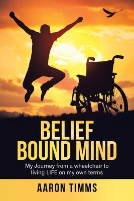 Belief Bound Mind: My Journey from a Wheelchair to Living Life on My Own Terms by Timms, Aaron
