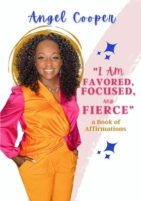 I am Favored, Focused, and Fierce a book of affirmations by Cooper, Angel