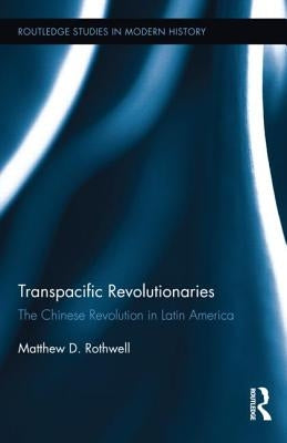 Transpacific Revolutionaries: The Chinese Revolution in Latin America by Rothwell, Matthew
