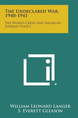 The Undeclared War, 1940-1941: The World Crisis and American Foreign Policy by Langer, William Leonard