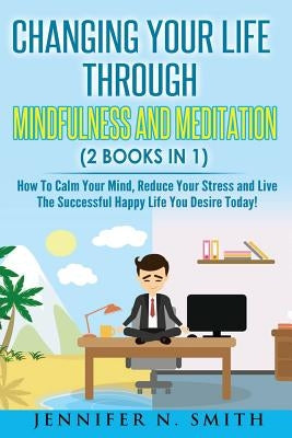 Mindfulness: Changing Your Life Through Mindfulness and Meditation (2 Books In 1) How To Calm Your Mind, Reduce Your Stress and Liv by Smith, Jennifer N.