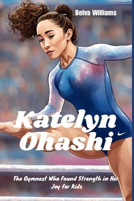 Katelyn Ohashi: The Gymnast Who Found Strength in Her Joy for Kids by Williams, Belva
