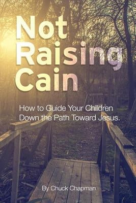 Not Raising Cain: How to Guide Your Children Down the Path Toward Jesus by Chapman, Chuck