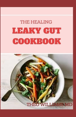 The Healing Leaky Gut Cookbook: Leaky Gut May Be the Unknown Cause of Your Health Problems and Here is Surprising Steps to Cure It Through Dieting by Williams, Theo