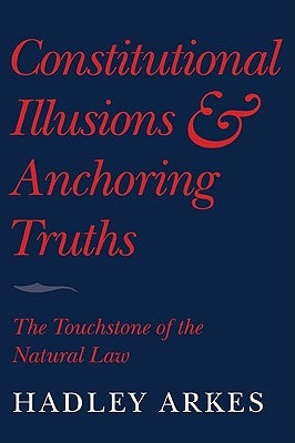 Constitutional Illusions and Anchoring Truths: The Touchstone of the Natural Law by Arkes, Hadley