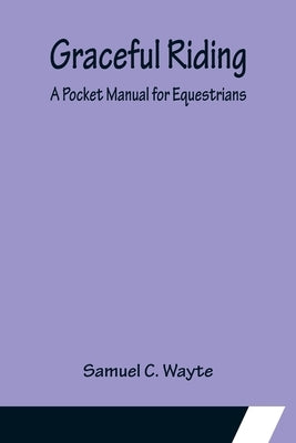 Graceful Riding: A Pocket Manual for Equestrians by C. Wayte, Samuel