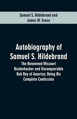 Autobiography Of Samuel S. Hildebrand: The Renowned Missouri Bushwhacker And Unconquerable Rob Roy Of America; Being His Complete Confession by Hildebrand, Samuel S.