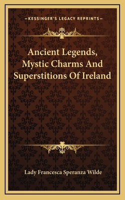 Ancient Legends, Mystic Charms And Superstitions Of Ireland by Wilde, Lady Francesca Speranza