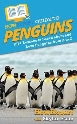 HowExpert Guide to Penguins: 101+ Lessons to Learn about and Love Penguins from A to Z by Howexpert
