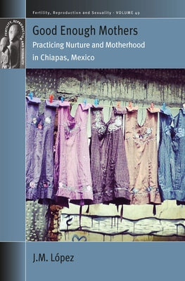Good Enough Mothers: Practicing Nurture and Motherhood in Chiapas, Mexico by López, Jm