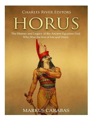 Horus: The History and Legacy of the Ancient Egyptian God Who Was the Son of Isis and Osiris by Carabas, Markus