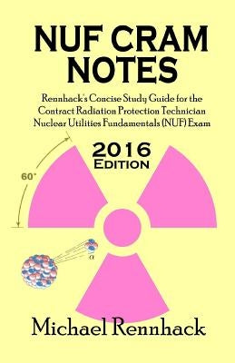 NUF Cram Notes: Rennhack's Concise Study Guide for the Contract Radiation Protection Technician Nuclear Utilities Fundamentals (NUF) E by Rennhack, Michael D.