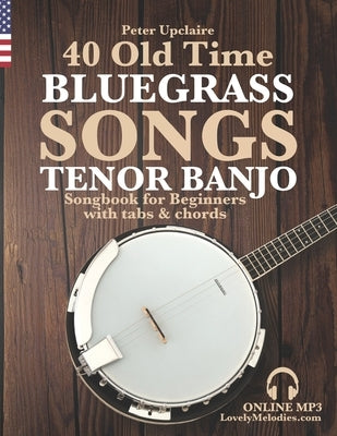 40 Old Time Bluegrass Songs - Tenor Banjo Songbook for Beginners with Tabs and Chords by Upclaire, Peter
