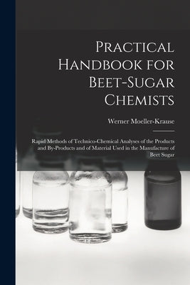 Practical Handbook for Beet-Sugar Chemists: Rapid Methods of Technico-Chemical Analyses of the Products and By-Products and of Material Used in the Ma by Moeller-Krause, Werner